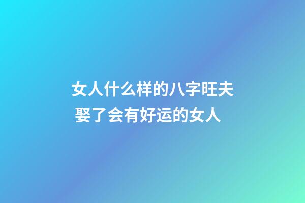 女人什么样的八字旺夫 娶了会有好运的女人